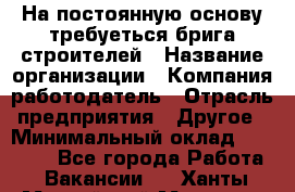 На постоянную основу требуеться брига строителей › Название организации ­ Компания-работодатель › Отрасль предприятия ­ Другое › Минимальный оклад ­ 20 000 - Все города Работа » Вакансии   . Ханты-Мансийский,Мегион г.